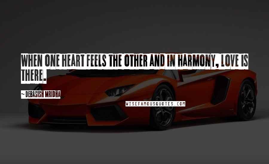 Debasish Mridha Quotes: When one heart feels the other and in harmony, love is there.