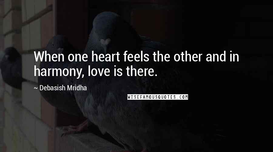 Debasish Mridha Quotes: When one heart feels the other and in harmony, love is there.