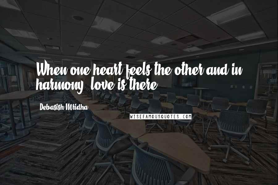 Debasish Mridha Quotes: When one heart feels the other and in harmony, love is there.