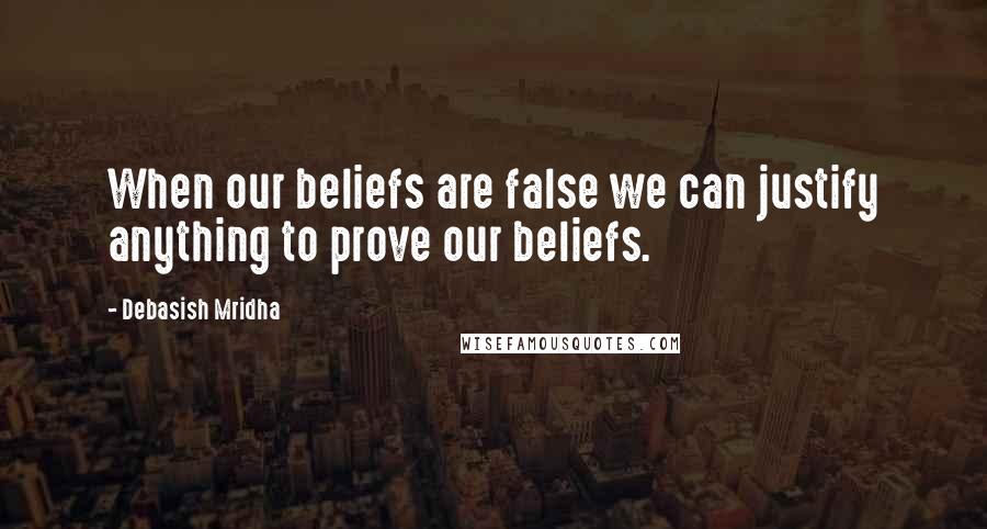 Debasish Mridha Quotes: When our beliefs are false we can justify anything to prove our beliefs.