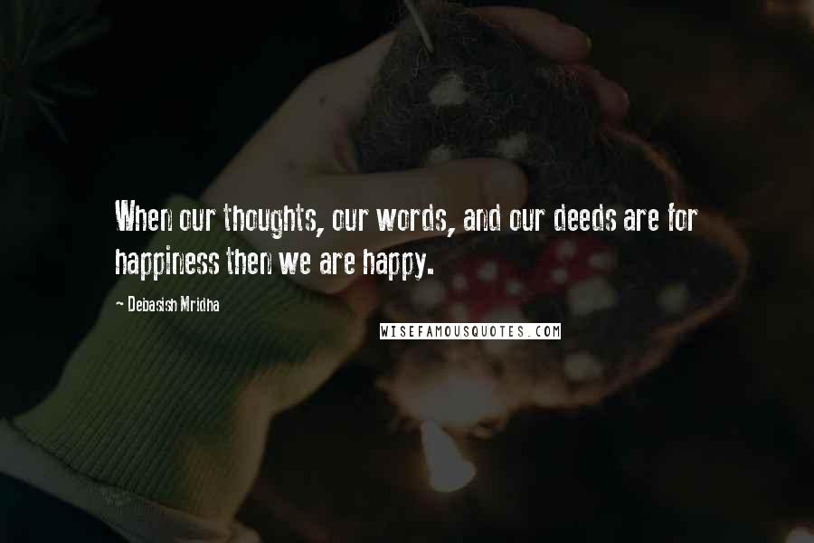 Debasish Mridha Quotes: When our thoughts, our words, and our deeds are for happiness then we are happy.