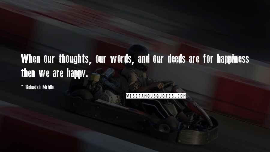 Debasish Mridha Quotes: When our thoughts, our words, and our deeds are for happiness then we are happy.