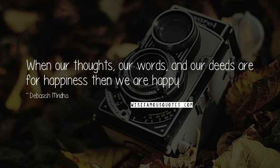 Debasish Mridha Quotes: When our thoughts, our words, and our deeds are for happiness then we are happy.