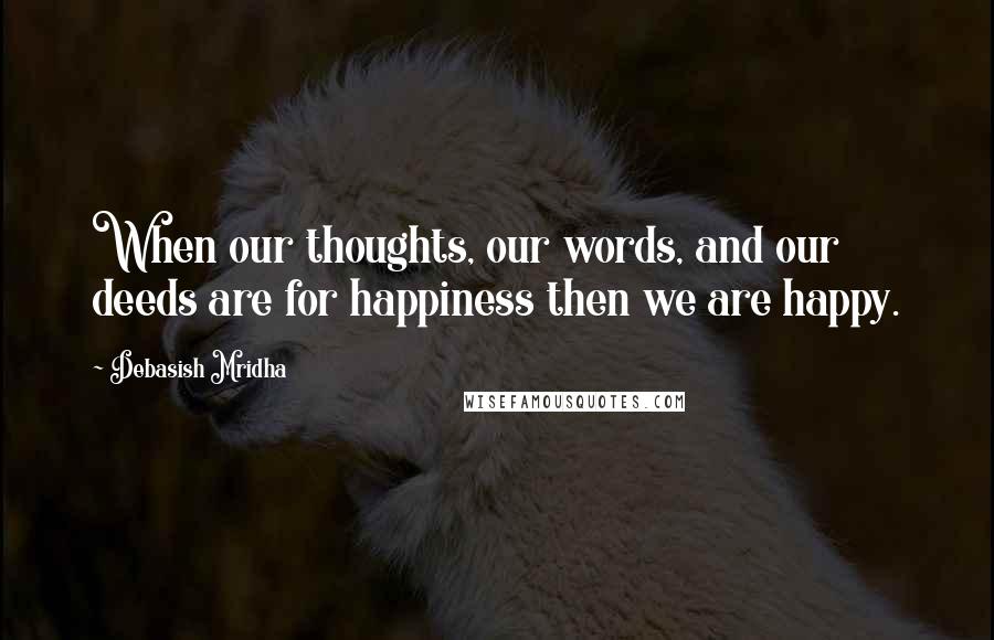 Debasish Mridha Quotes: When our thoughts, our words, and our deeds are for happiness then we are happy.