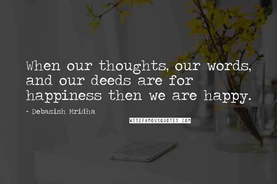 Debasish Mridha Quotes: When our thoughts, our words, and our deeds are for happiness then we are happy.