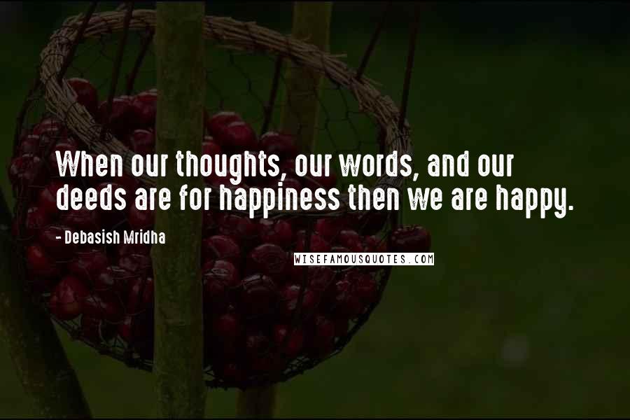 Debasish Mridha Quotes: When our thoughts, our words, and our deeds are for happiness then we are happy.