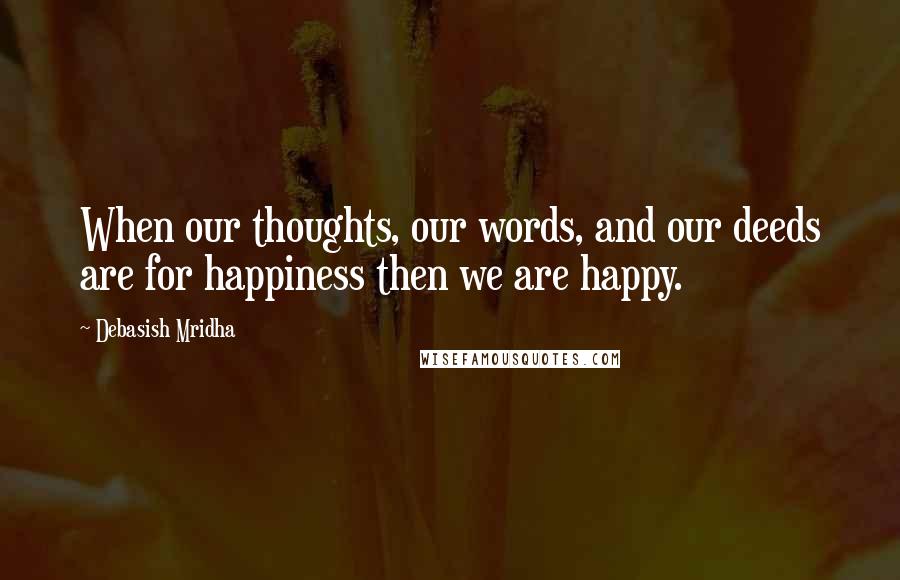 Debasish Mridha Quotes: When our thoughts, our words, and our deeds are for happiness then we are happy.