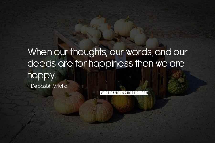 Debasish Mridha Quotes: When our thoughts, our words, and our deeds are for happiness then we are happy.