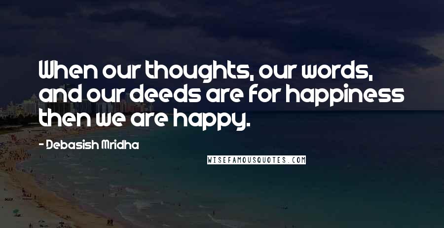 Debasish Mridha Quotes: When our thoughts, our words, and our deeds are for happiness then we are happy.