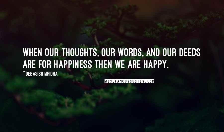 Debasish Mridha Quotes: When our thoughts, our words, and our deeds are for happiness then we are happy.