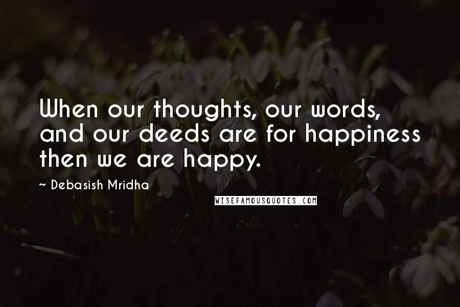 Debasish Mridha Quotes: When our thoughts, our words, and our deeds are for happiness then we are happy.