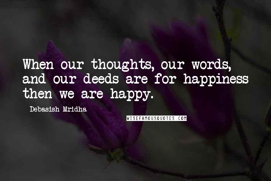 Debasish Mridha Quotes: When our thoughts, our words, and our deeds are for happiness then we are happy.