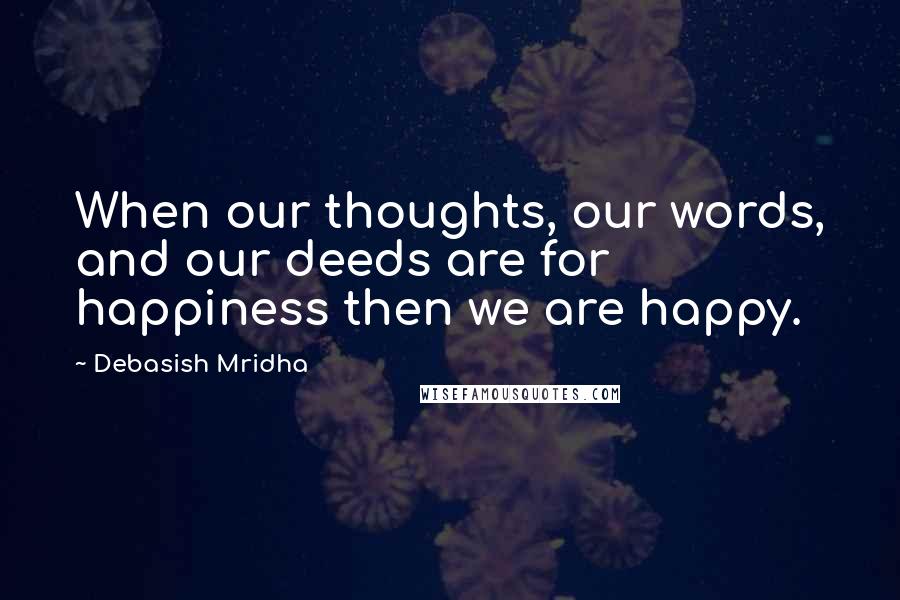 Debasish Mridha Quotes: When our thoughts, our words, and our deeds are for happiness then we are happy.