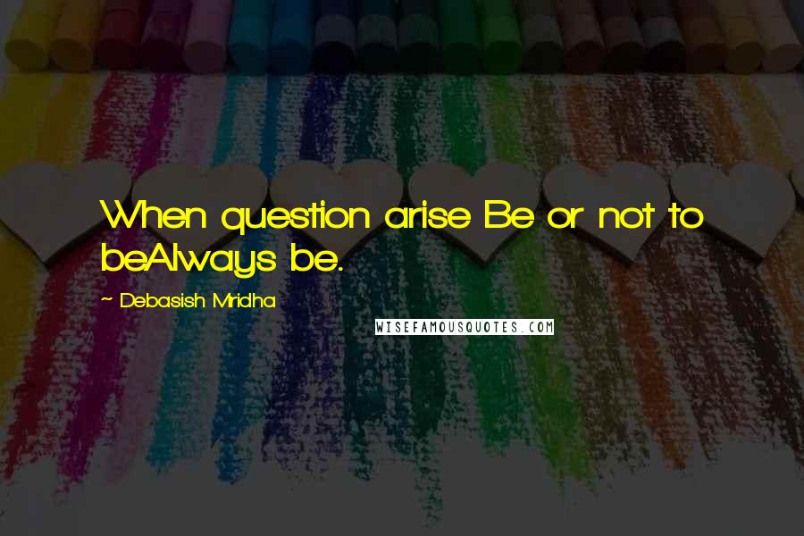 Debasish Mridha Quotes: When question arise Be or not to beAlways be.
