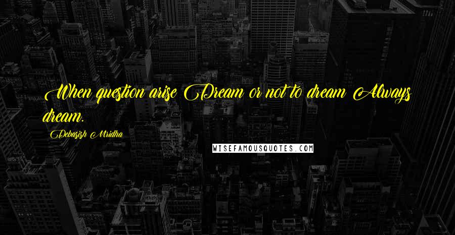 Debasish Mridha Quotes: When question arise Dream or not to dream Always dream.