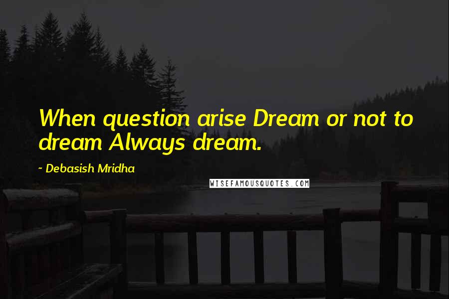 Debasish Mridha Quotes: When question arise Dream or not to dream Always dream.