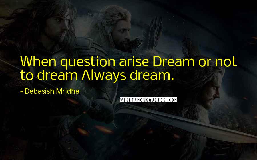 Debasish Mridha Quotes: When question arise Dream or not to dream Always dream.