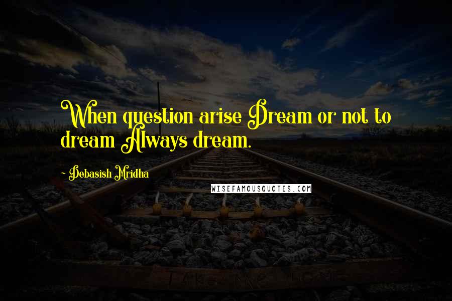 Debasish Mridha Quotes: When question arise Dream or not to dream Always dream.
