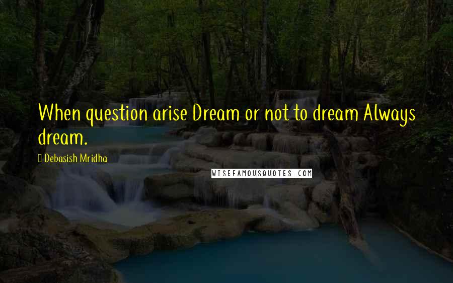 Debasish Mridha Quotes: When question arise Dream or not to dream Always dream.
