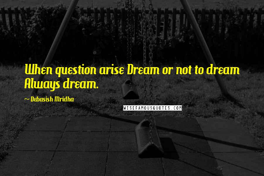 Debasish Mridha Quotes: When question arise Dream or not to dream Always dream.