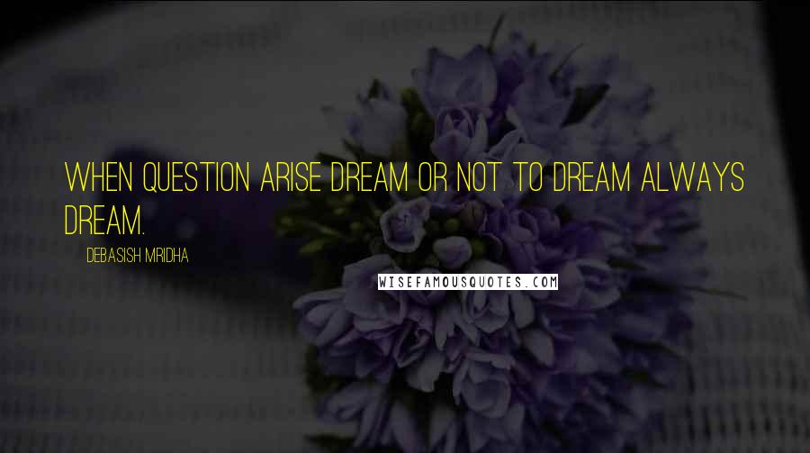 Debasish Mridha Quotes: When question arise Dream or not to dream Always dream.