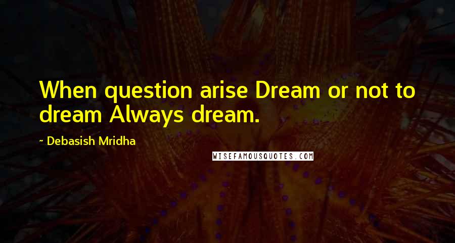 Debasish Mridha Quotes: When question arise Dream or not to dream Always dream.