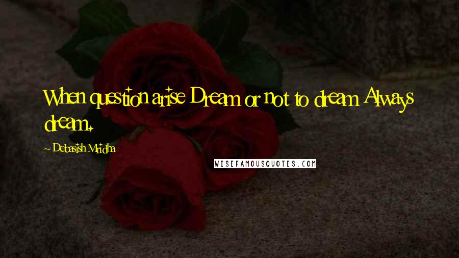 Debasish Mridha Quotes: When question arise Dream or not to dream Always dream.