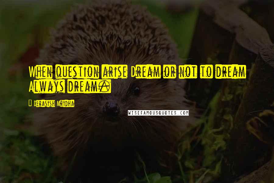 Debasish Mridha Quotes: When question arise Dream or not to dream Always dream.
