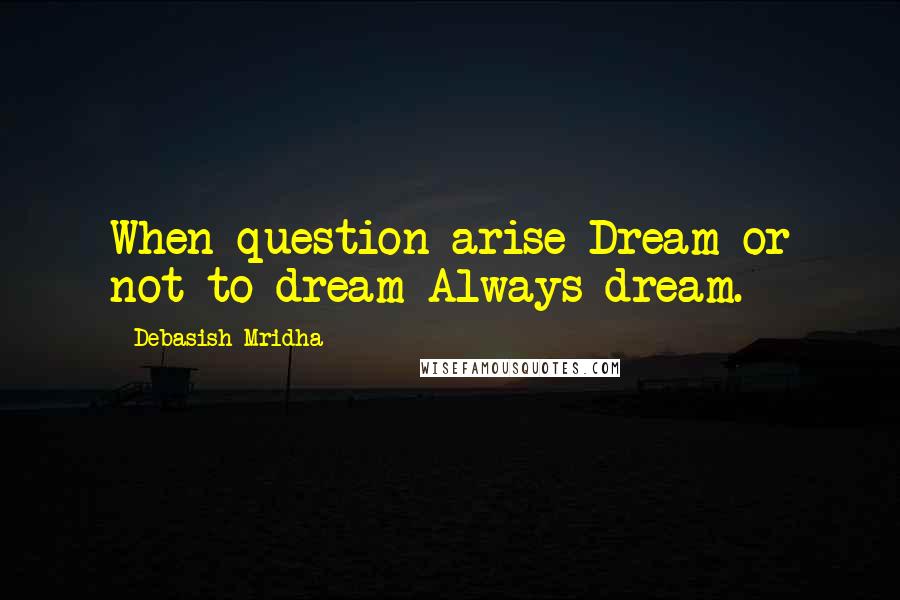 Debasish Mridha Quotes: When question arise Dream or not to dream Always dream.