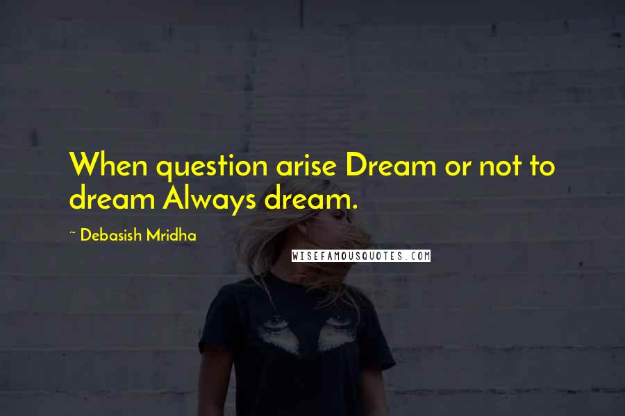 Debasish Mridha Quotes: When question arise Dream or not to dream Always dream.