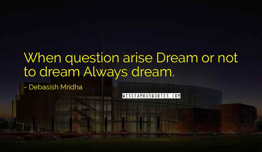 Debasish Mridha Quotes: When question arise Dream or not to dream Always dream.