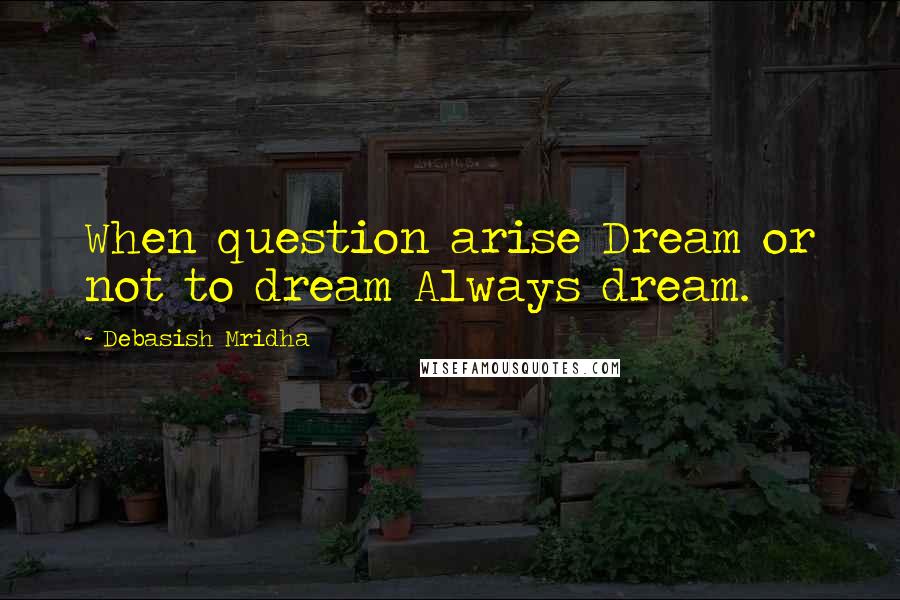 Debasish Mridha Quotes: When question arise Dream or not to dream Always dream.