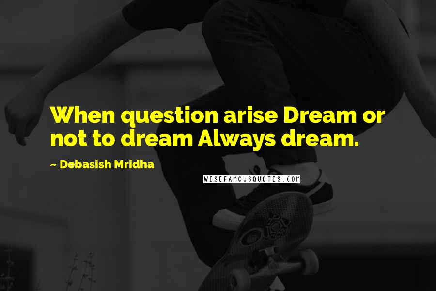 Debasish Mridha Quotes: When question arise Dream or not to dream Always dream.