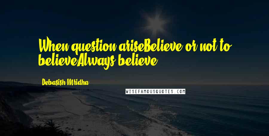 Debasish Mridha Quotes: When question ariseBelieve or not to believeAlways believe.