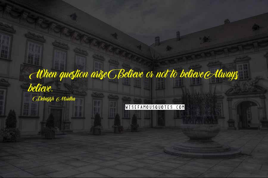 Debasish Mridha Quotes: When question ariseBelieve or not to believeAlways believe.