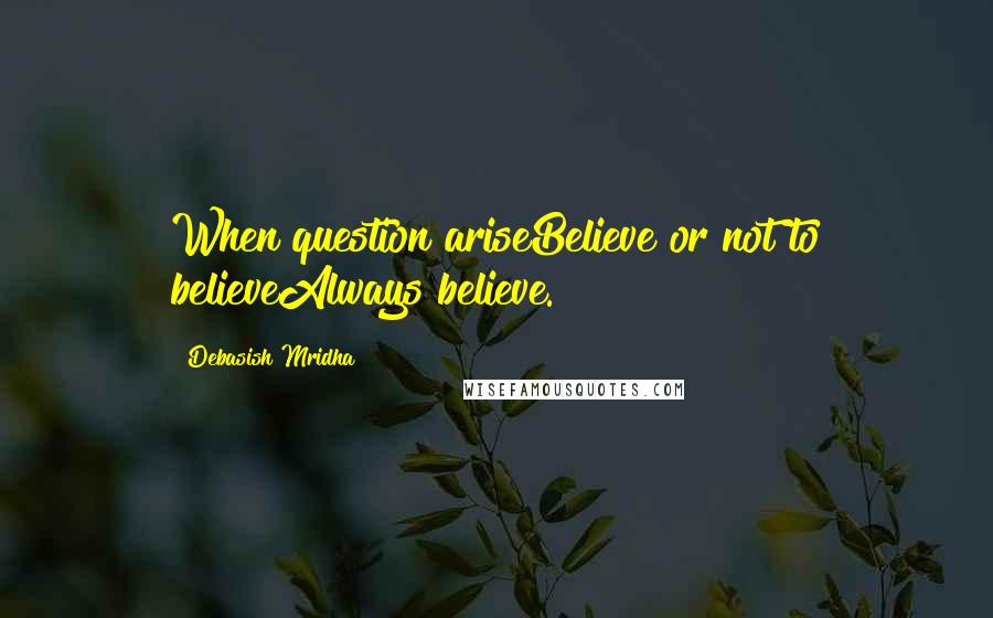 Debasish Mridha Quotes: When question ariseBelieve or not to believeAlways believe.