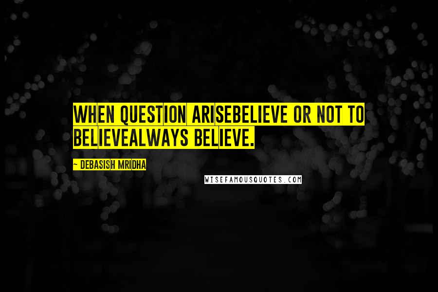 Debasish Mridha Quotes: When question ariseBelieve or not to believeAlways believe.