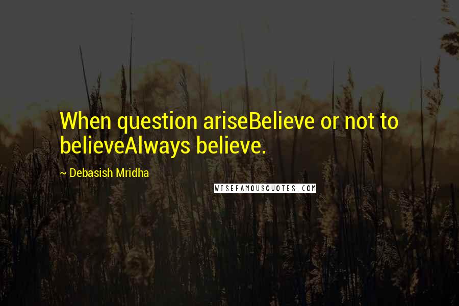 Debasish Mridha Quotes: When question ariseBelieve or not to believeAlways believe.