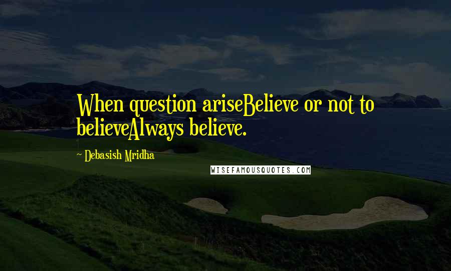 Debasish Mridha Quotes: When question ariseBelieve or not to believeAlways believe.