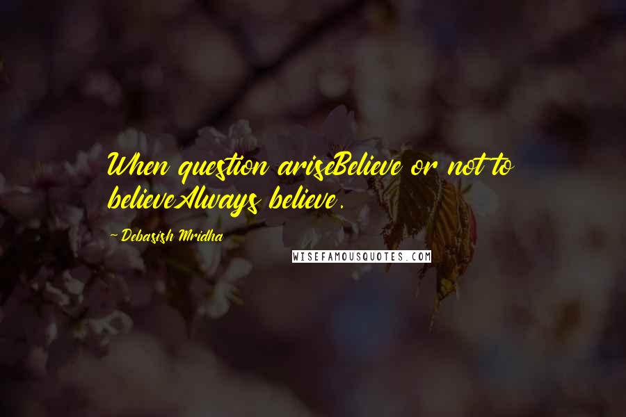 Debasish Mridha Quotes: When question ariseBelieve or not to believeAlways believe.