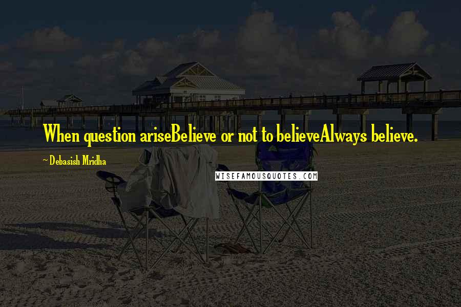Debasish Mridha Quotes: When question ariseBelieve or not to believeAlways believe.