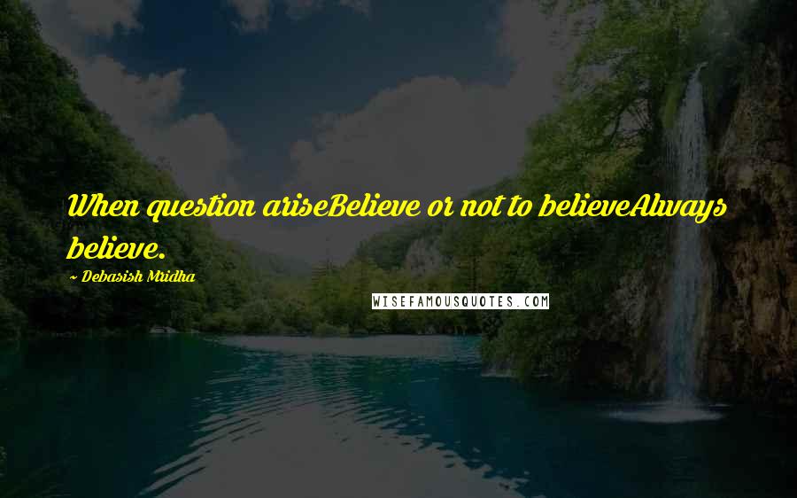 Debasish Mridha Quotes: When question ariseBelieve or not to believeAlways believe.