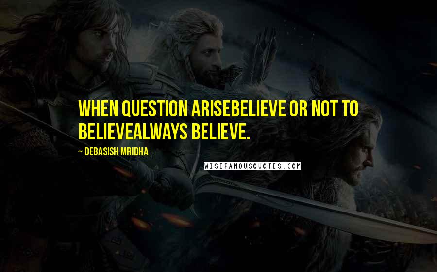Debasish Mridha Quotes: When question ariseBelieve or not to believeAlways believe.