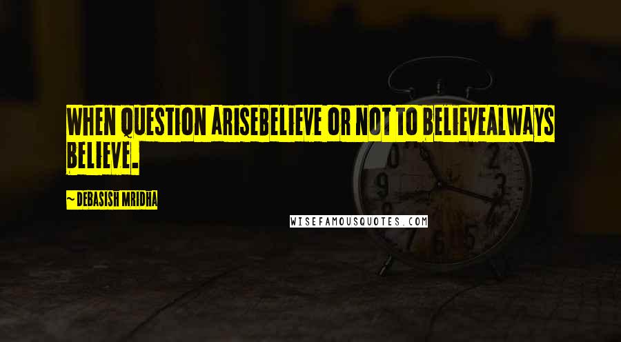 Debasish Mridha Quotes: When question ariseBelieve or not to believeAlways believe.