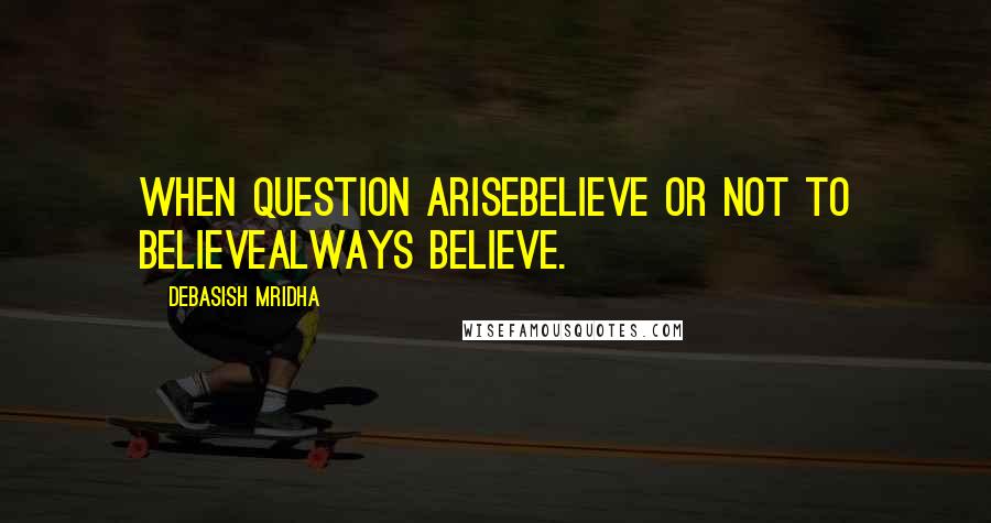Debasish Mridha Quotes: When question ariseBelieve or not to believeAlways believe.