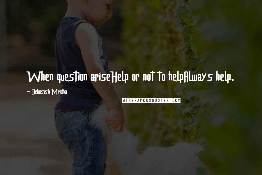 Debasish Mridha Quotes: When question ariseHelp or not to helpAlways help.