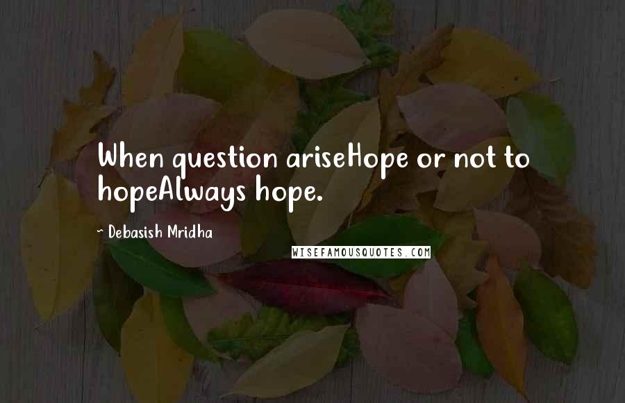 Debasish Mridha Quotes: When question ariseHope or not to hopeAlways hope.