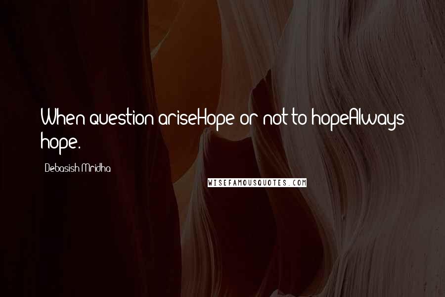 Debasish Mridha Quotes: When question ariseHope or not to hopeAlways hope.