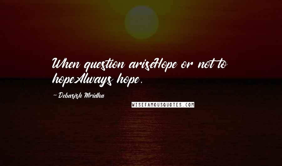Debasish Mridha Quotes: When question ariseHope or not to hopeAlways hope.