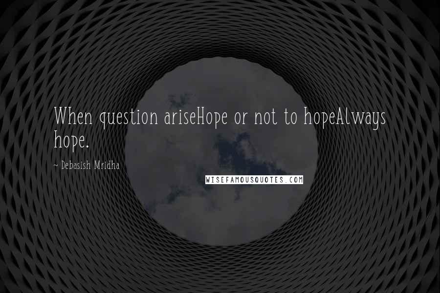 Debasish Mridha Quotes: When question ariseHope or not to hopeAlways hope.
